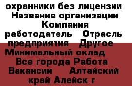 .охранники без лицензии › Название организации ­ Компания-работодатель › Отрасль предприятия ­ Другое › Минимальный оклад ­ 1 - Все города Работа » Вакансии   . Алтайский край,Алейск г.